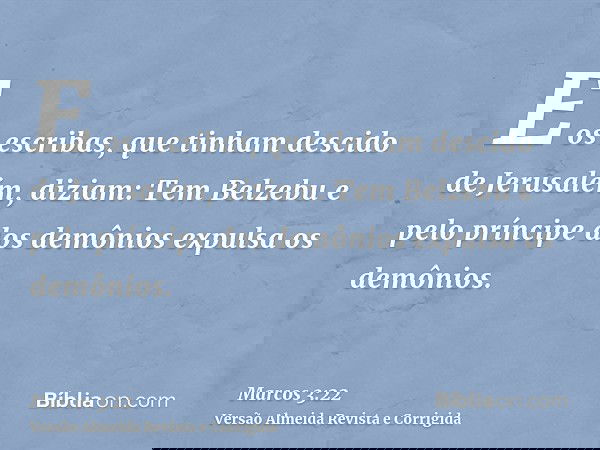 E os escribas, que tinham descido de Jerusalém, diziam: Tem Belzebu e pelo príncipe dos demônios expulsa os demônios.