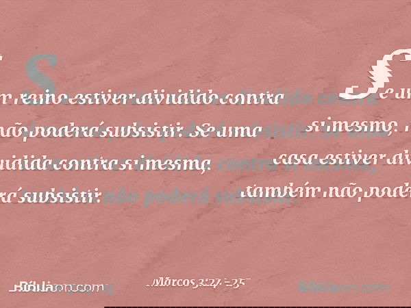 Se um reino estiver dividido contra si mesmo, não poderá subsistir. Se uma casa estiver dividida contra si mesma, também não poderá subsistir. -- Marcos 3:24-25