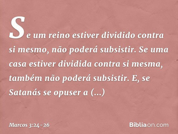 Se um reino estiver dividido contra si mesmo, não poderá subsistir. Se uma casa estiver dividida contra si mesma, também não poderá subsistir. E, se Satanás se 