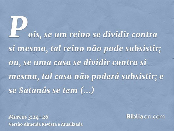 Pois, se um reino se dividir contra si mesmo, tal reino não pode subsistir;ou, se uma casa se dividir contra si mesma, tal casa não poderá subsistir;e se Sataná