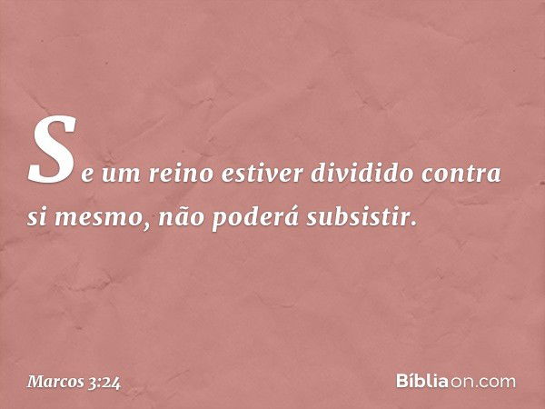 Se um reino estiver dividido contra si mesmo, não poderá subsistir. -- Marcos 3:24