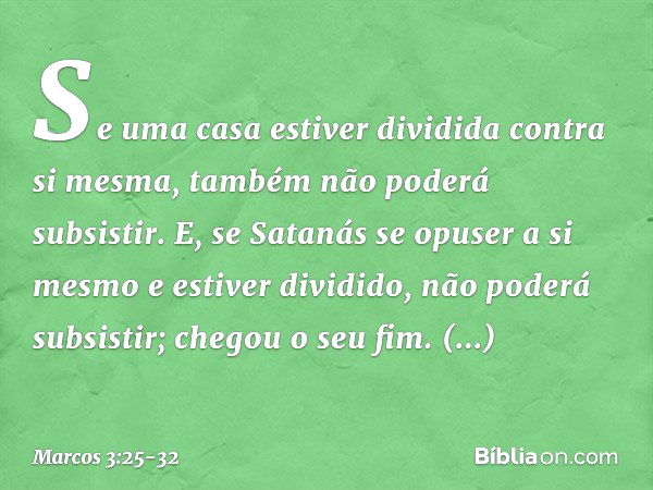 Se uma casa estiver dividida contra si mesma, também não poderá subsistir. E, se Satanás se opuser a si mesmo e estiver dividido, não poderá subsistir; chegou o