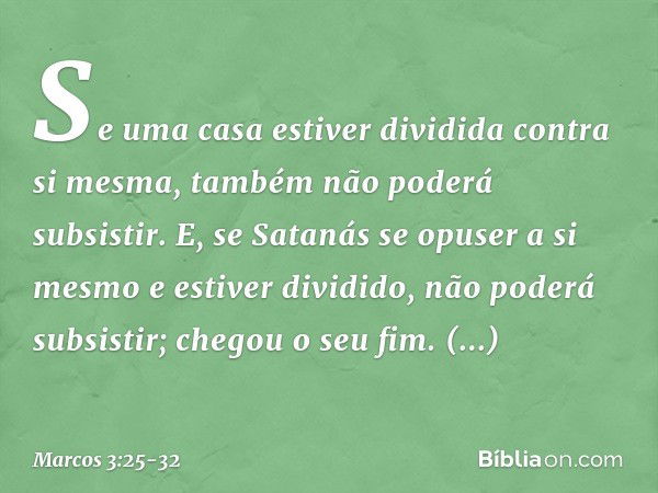 Se uma casa estiver dividida contra si mesma, também não poderá subsistir. E, se Satanás se opuser a si mesmo e estiver dividido, não poderá subsistir; chegou o