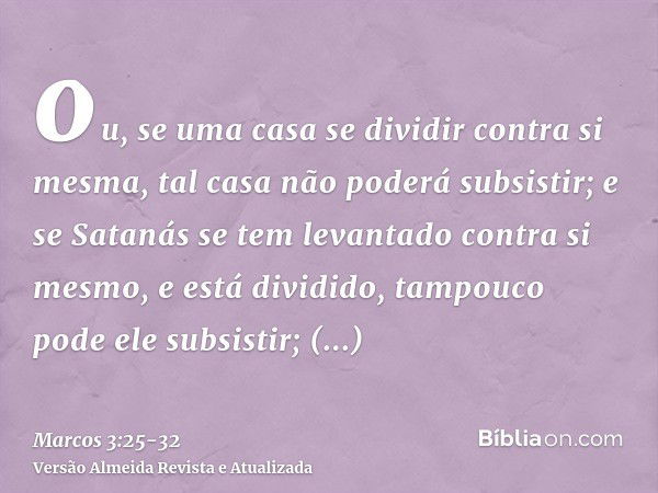 ou, se uma casa se dividir contra si mesma, tal casa não poderá subsistir;e se Satanás se tem levantado contra si mesmo, e está dividido, tampouco pode ele subs