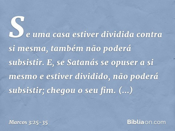 Se uma casa estiver dividida contra si mesma, também não poderá subsistir. E, se Satanás se opuser a si mesmo e estiver dividido, não poderá subsistir; chegou o