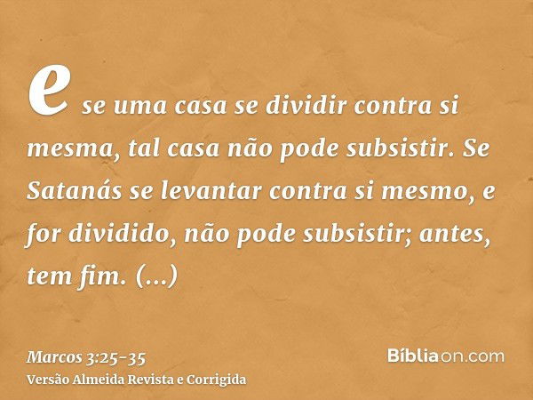 e se uma casa se dividir contra si mesma, tal casa não pode subsistir.Se Satanás se levantar contra si mesmo, e for dividido, não pode subsistir; antes, tem fim