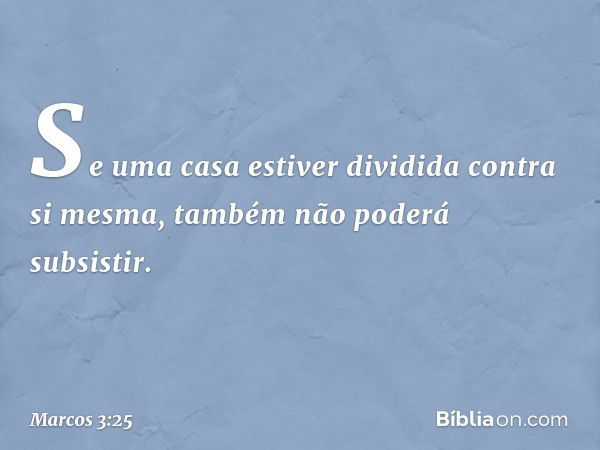 Se uma casa estiver dividida contra si mesma, também não poderá subsistir. -- Marcos 3:25