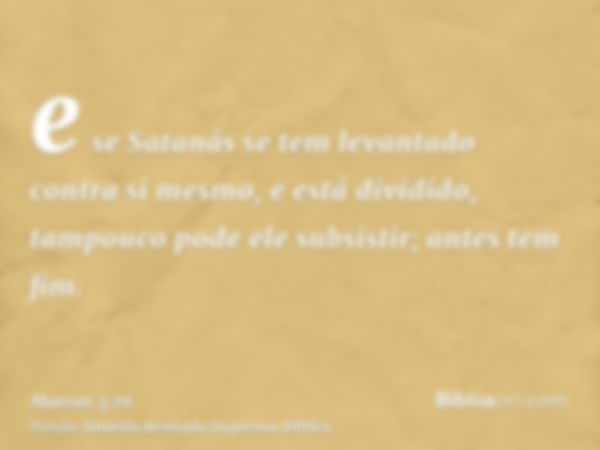 e se Satanás se tem levantado contra si mesmo, e está dividido, tampouco pode ele subsistir; antes tem fim.