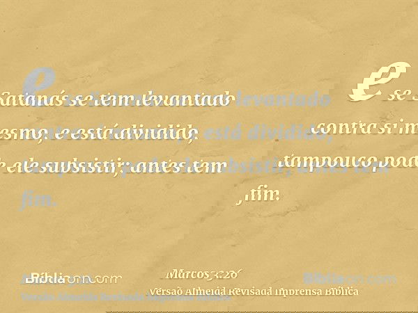 e se Satanás se tem levantado contra si mesmo, e está dividido, tampouco pode ele subsistir; antes tem fim.