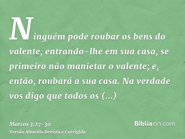 Ninguém pode roubar os bens do valente, entrando-lhe em sua casa, se primeiro não manietar o valente; e, então, roubará a sua casa.Na verdade vos digo que todos