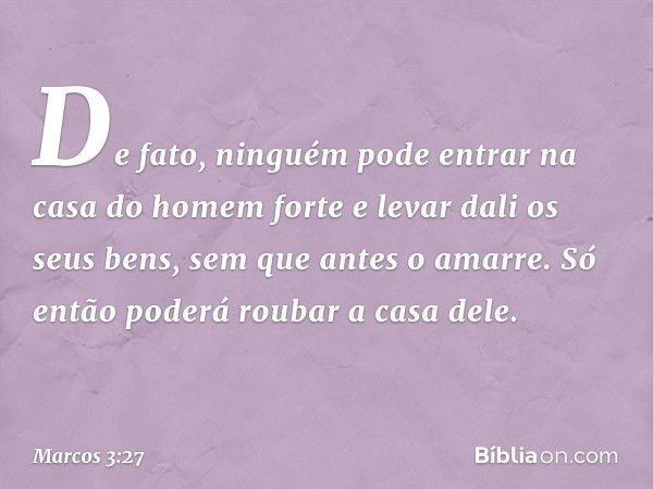 De fato, ninguém pode entrar na casa do homem forte e levar dali os seus bens, sem que antes o amarre. Só então poderá roubar a casa dele. -- Marcos 3:27