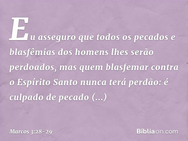 Eu asseguro que todos os pecados e blasfêmias dos homens lhes serão perdoados, mas quem blasfemar contra o Espírito Santo nunca terá perdão: é culpado de pecado