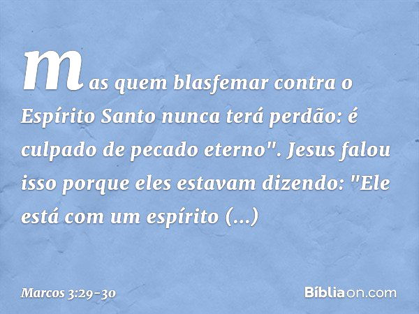 mas quem blasfemar contra o Espírito Santo nunca terá perdão: é culpado de pecado eterno". Jesus falou isso porque eles estavam dizendo: "Ele está com um espíri