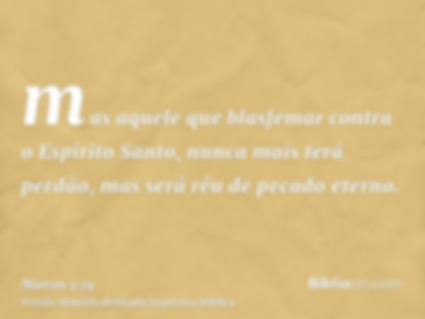 mas aquele que blasfemar contra o Espírito Santo, nunca mais terá perdão, mas será réu de pecado eterno.