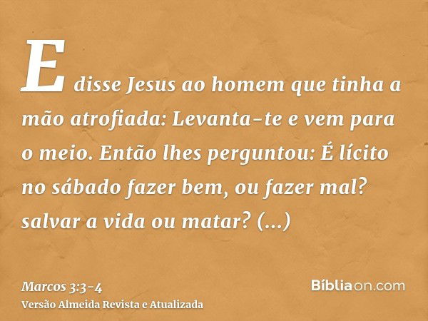 E disse Jesus ao homem que tinha a mão atrofiada: Levanta-te e vem para o meio.Então lhes perguntou: É lícito no sábado fazer bem, ou fazer mal? salvar a vida o