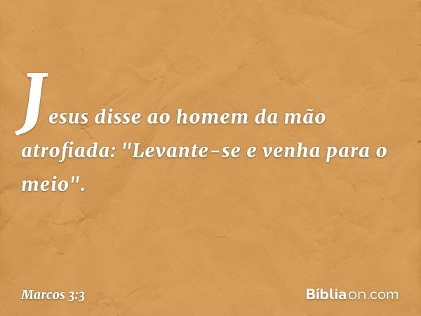 Jesus disse ao homem da mão atrofiada: "Levante-se e venha para o meio". -- Marcos 3:3