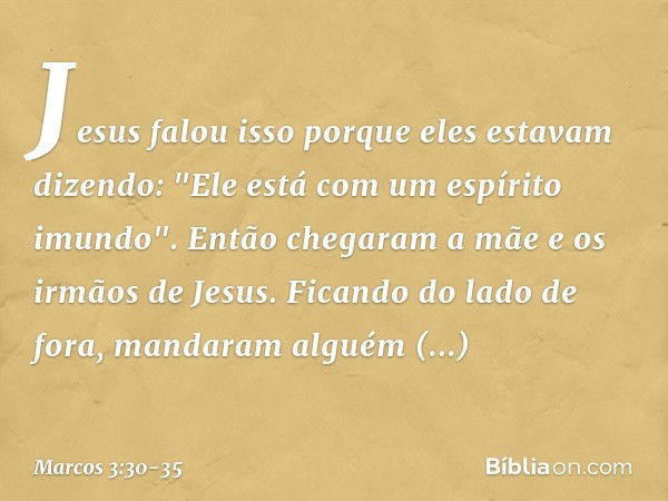 Jesus falou isso porque eles estavam dizendo: "Ele está com um espírito imundo". Então chegaram a mãe e os irmãos de Jesus. Ficando do lado de fora, mandaram al