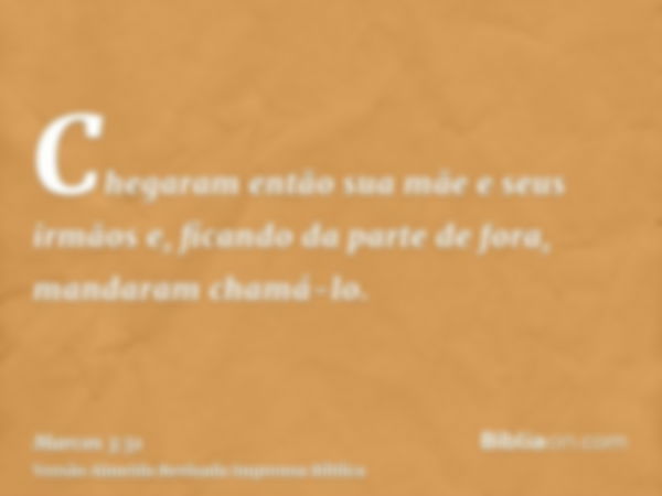 Chegaram então sua mãe e seus irmãos e, ficando da parte de fora, mandaram chamá-lo.