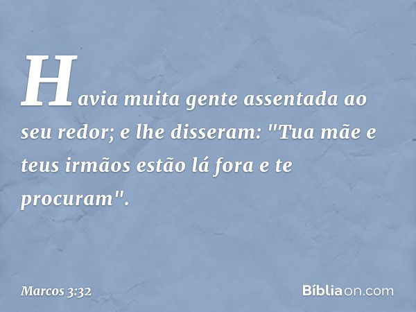 Havia muita gente assentada ao seu redor; e lhe disseram: "Tua mãe e teus irmãos estão lá fora e te procuram". -- Marcos 3:32