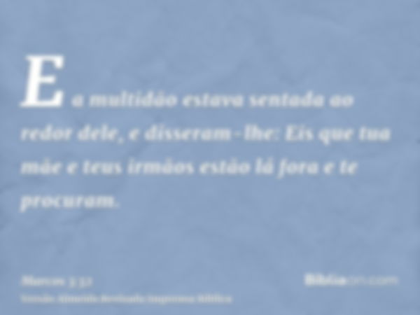 E a multidão estava sentada ao redor dele, e disseram-lhe: Eis que tua mãe e teus irmãos estão lá fora e te procuram.