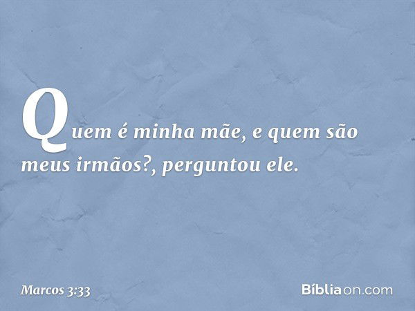 "Quem é minha mãe, e quem são meus irmãos?", perguntou ele. -- Marcos 3:33