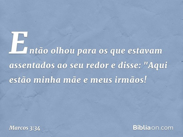 Então olhou para os que estavam assentados ao seu redor e disse: "Aqui estão minha mãe e meus irmãos! -- Marcos 3:34