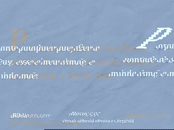 Porquanto qualquer que fizer a vontade de Deus, esse é meu irmão, e minha irmã, e minha mãe.