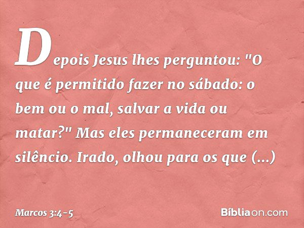 Depois Jesus lhes perguntou: "O que é permitido fazer no sábado: o bem ou o mal, salvar a vida ou matar?" Mas eles permaneceram em silêncio. Irado, olhou para o