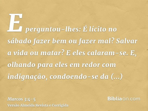 E perguntou-lhes: É lícito no sábado fazer bem ou fazer mal? Salvar a vida ou matar? E eles calaram-se.E, olhando para eles em redor com indignação, condoendo-s