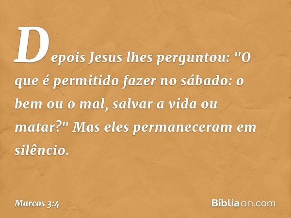 Depois Jesus lhes perguntou: "O que é permitido fazer no sábado: o bem ou o mal, salvar a vida ou matar?" Mas eles permaneceram em silêncio. -- Marcos 3:4