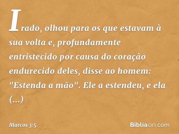 Irado, olhou para os que estavam à sua volta e, profundamente entristecido por causa do coração endurecido deles, disse ao homem: "Estenda a mão". Ele a estende