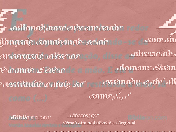 E, olhando para eles em redor com indignação, condoendo-se da dureza do seu coração, disse ao homem: Estende a mão. E ele a estendeu, e foi-lhe restituída a mão