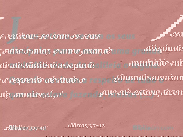 Jesus retirou-se com os seus discípulos para o mar, e uma grande multidão vinda da Galileia o seguia. Quando ouviram a respeito de tudo o que ele estava fazendo