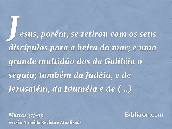 Jesus, porém, se retirou com os seus discípulos para a beira do mar; e uma grande multidão dos da Galiléia o seguiu; também da Judéia,e de Jerusalém, da Iduméia