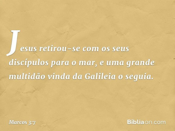 Jesus retirou-se com os seus discípulos para o mar, e uma grande multidão vinda da Galileia o seguia. -- Marcos 3:7