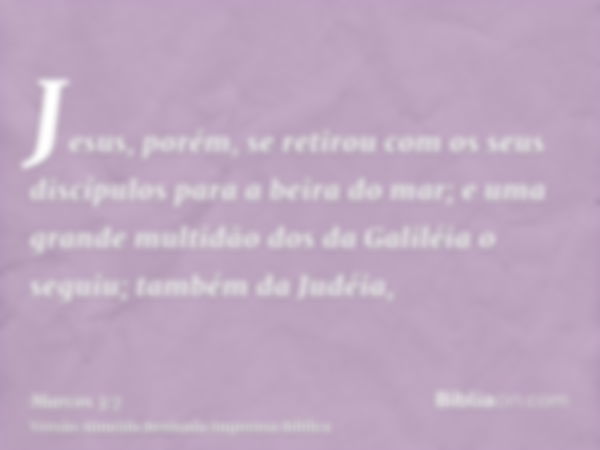 Jesus, porém, se retirou com os seus discípulos para a beira do mar; e uma grande multidão dos da Galiléia o seguiu; também da Judéia,