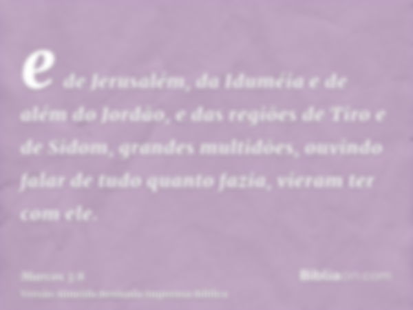 e de Jerusalém, da Iduméia e de além do Jordão, e das regiões de Tiro e de Sidom, grandes multidões, ouvindo falar de tudo quanto fazia, vieram ter com ele.