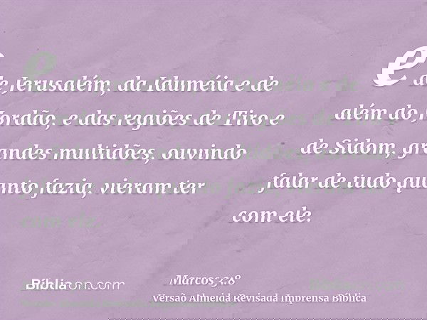 e de Jerusalém, da Iduméia e de além do Jordão, e das regiões de Tiro e de Sidom, grandes multidões, ouvindo falar de tudo quanto fazia, vieram ter com ele.