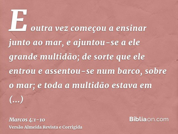 E outra vez começou a ensinar junto ao mar, e ajuntou-se a ele grande multidão; de sorte que ele entrou e assentou-se num barco, sobre o mar; e toda a multidão 