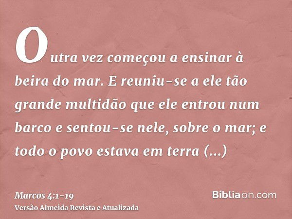 Outra vez começou a ensinar à beira do mar. E reuniu-se a ele tão grande multidão que ele entrou num barco e sentou-se nele, sobre o mar; e todo o povo estava e