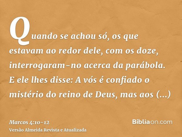 Quando se achou só, os que estavam ao redor dele, com os doze, interrogaram-no acerca da parábola.E ele lhes disse: A vós é confiado o mistério do reino de Deus