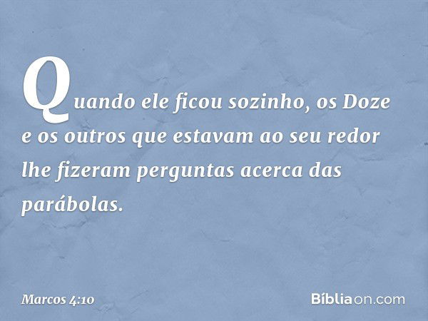 Quando ele ficou sozinho, os Doze e os outros que estavam ao seu redor lhe fizeram perguntas acerca das parábolas. -- Marcos 4:10