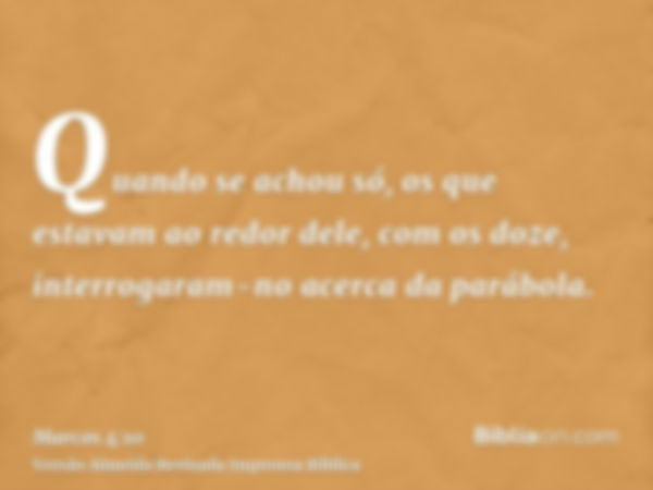 Quando se achou só, os que estavam ao redor dele, com os doze, interrogaram-no acerca da parábola.