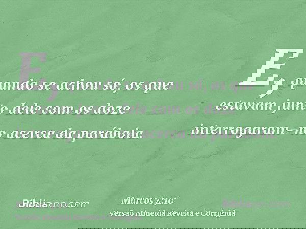 E, quando se achou só, os que estavam junto dele com os doze interrogaram-no acerca da parábola.