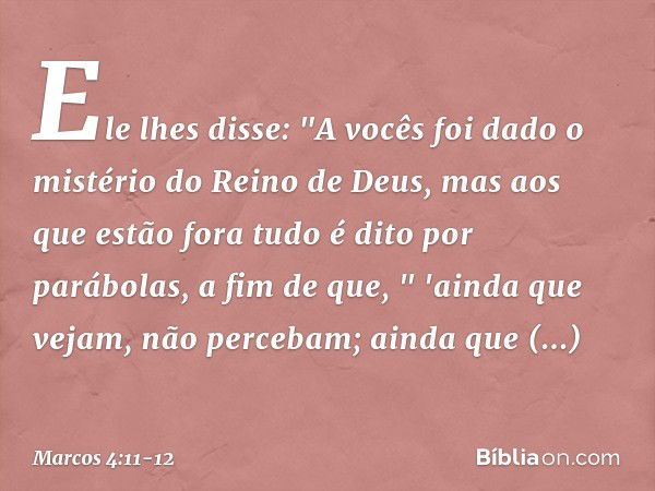 Ele lhes disse: "A vocês foi dado o mistério do Reino de Deus, mas aos que estão fora tudo é dito por parábolas, a fim de que,
" 'ainda que vejam,
não percebam;