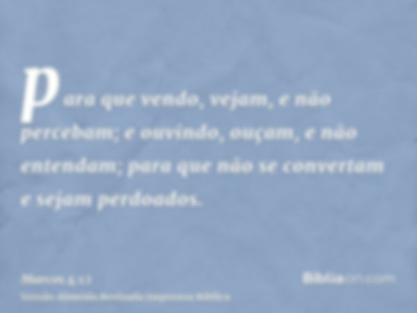 para que vendo, vejam, e não percebam; e ouvindo, ouçam, e não entendam; para que não se convertam e sejam perdoados.