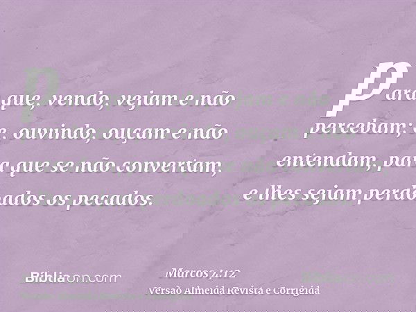 para que, vendo, vejam e não percebam; e, ouvindo, ouçam e não entendam, para que se não convertam, e lhes sejam perdoados os pecados.