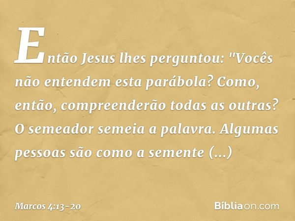 Então Jesus lhes perguntou: "Vocês não entendem esta parábola? Como, então, compreenderão todas as outras? O semeador semeia a palavra. Algumas pessoas são como