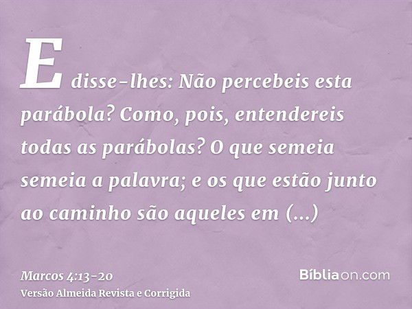 E disse-lhes: Não percebeis esta parábola? Como, pois, entendereis todas as parábolas?O que semeia semeia a palavra;e os que estão junto ao caminho são aqueles 