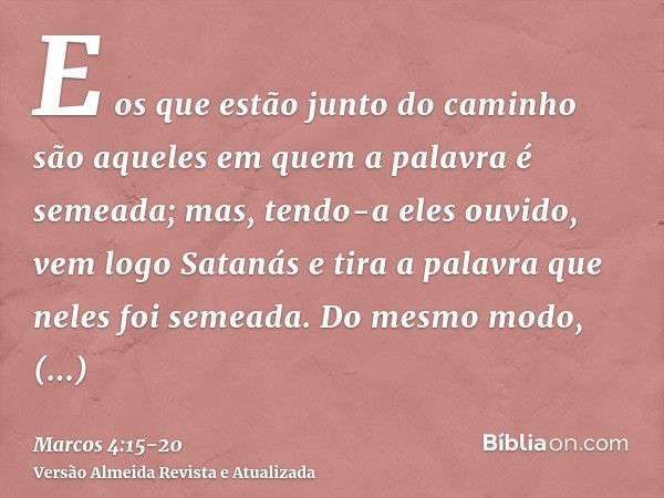 E os que estão junto do caminho são aqueles em quem a palavra é semeada; mas, tendo-a eles ouvido, vem logo Satanás e tira a palavra que neles foi semeada.Do me